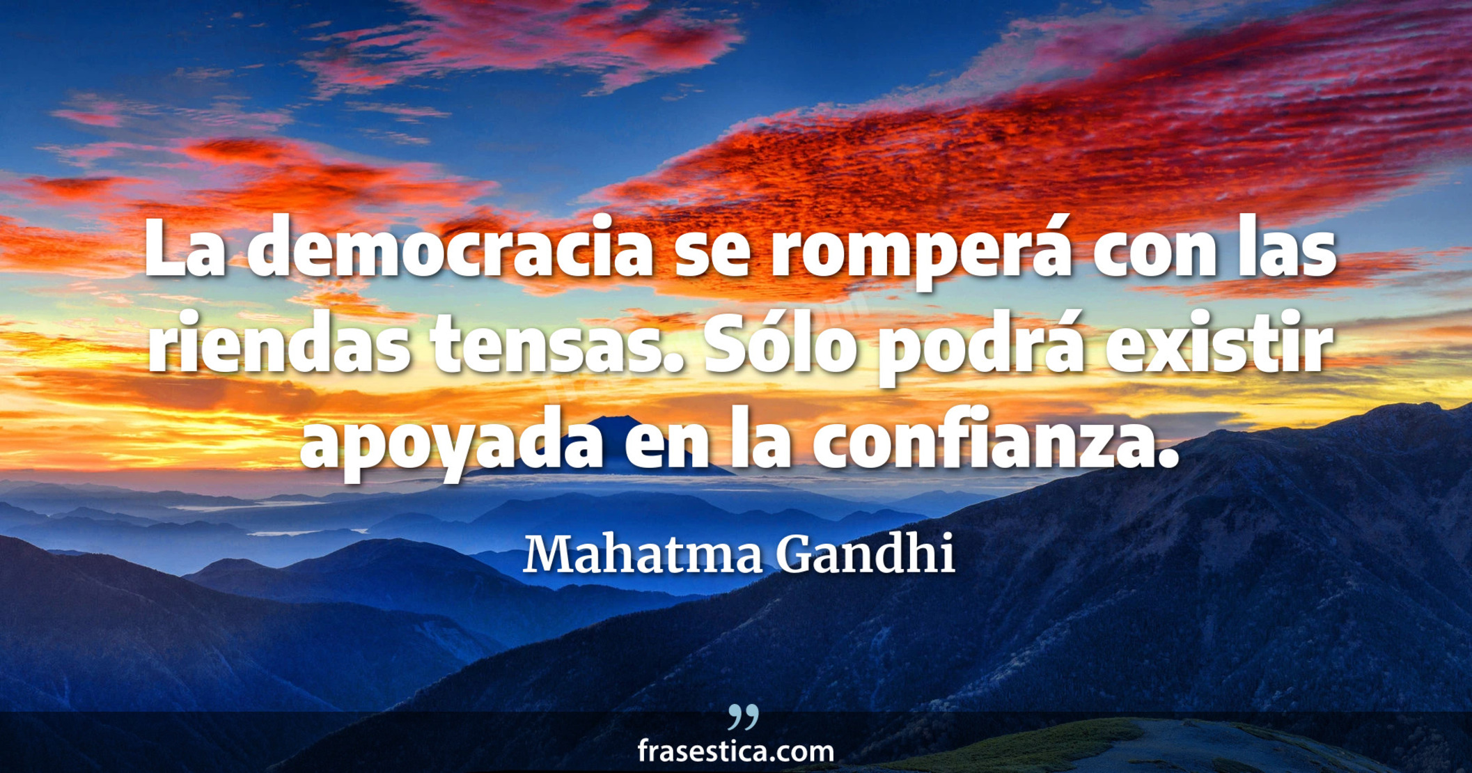 La democracia se romperá con las riendas tensas. Sólo podrá existir apoyada en la confianza. - Mahatma Gandhi