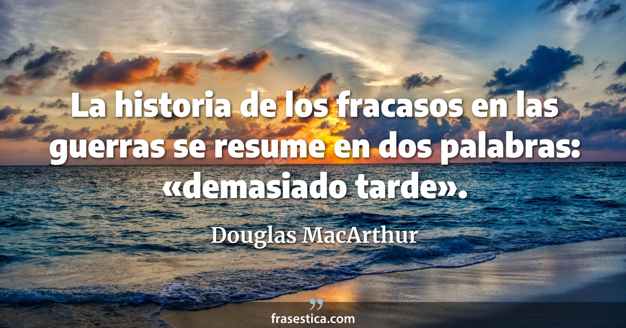 La historia de los fracasos en las guerras se resume en dos palabras: «demasiado tarde». - Douglas MacArthur