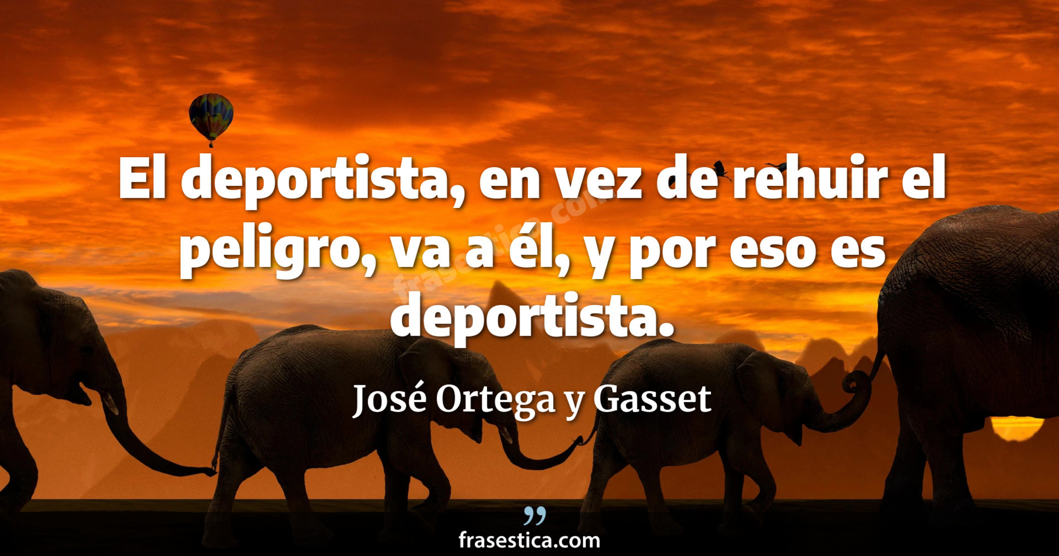 El deportista, en vez de rehuir el peligro, va a él, y por eso es deportista. - José Ortega y Gasset