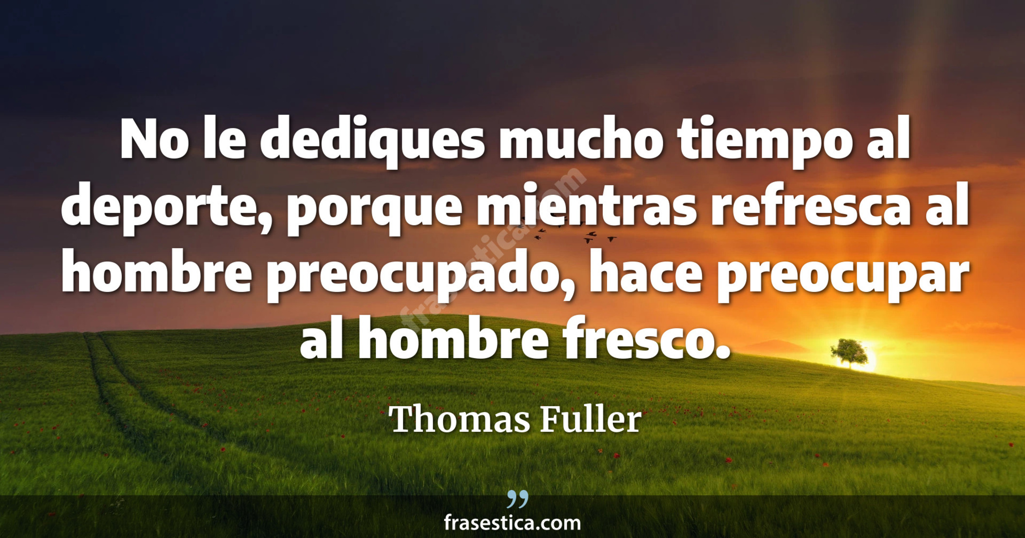 No le dediques mucho tiempo al deporte, porque mientras refresca al hombre preocupado, hace preocupar al hombre fresco. - Thomas Fuller