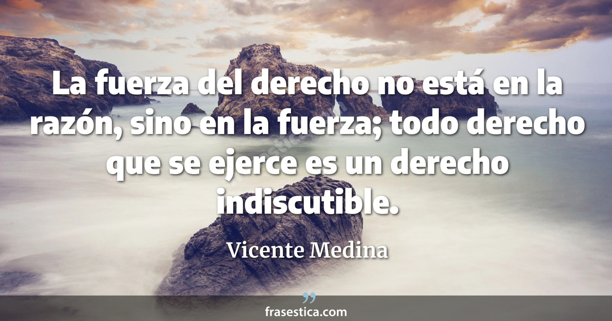 La fuerza del derecho no está en la razón, sino en la fuerza; todo derecho que se ejerce es un derecho indiscutible. - Vicente Medina