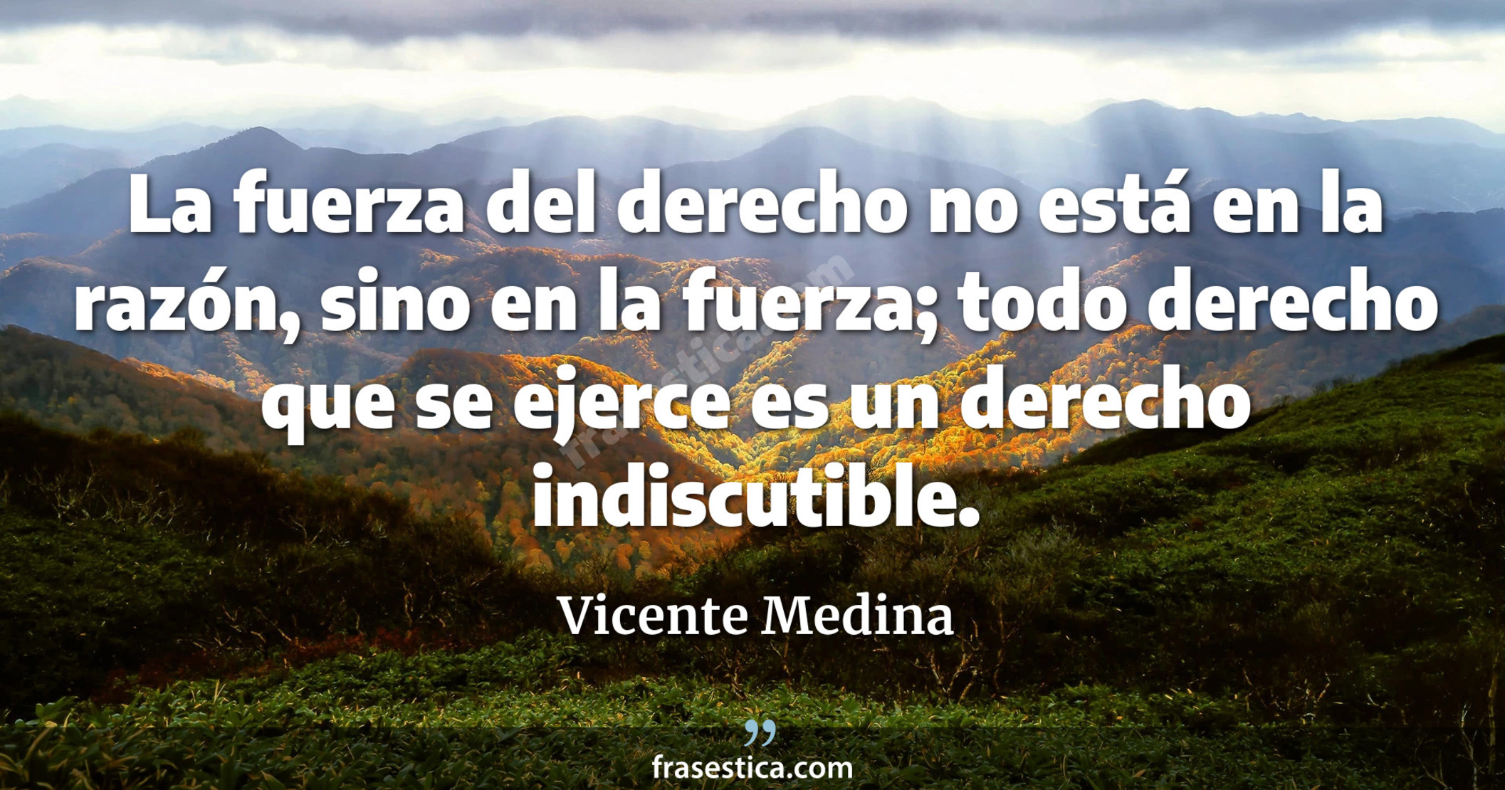 La fuerza del derecho no está en la razón, sino en la fuerza; todo derecho que se ejerce es un derecho indiscutible. - Vicente Medina