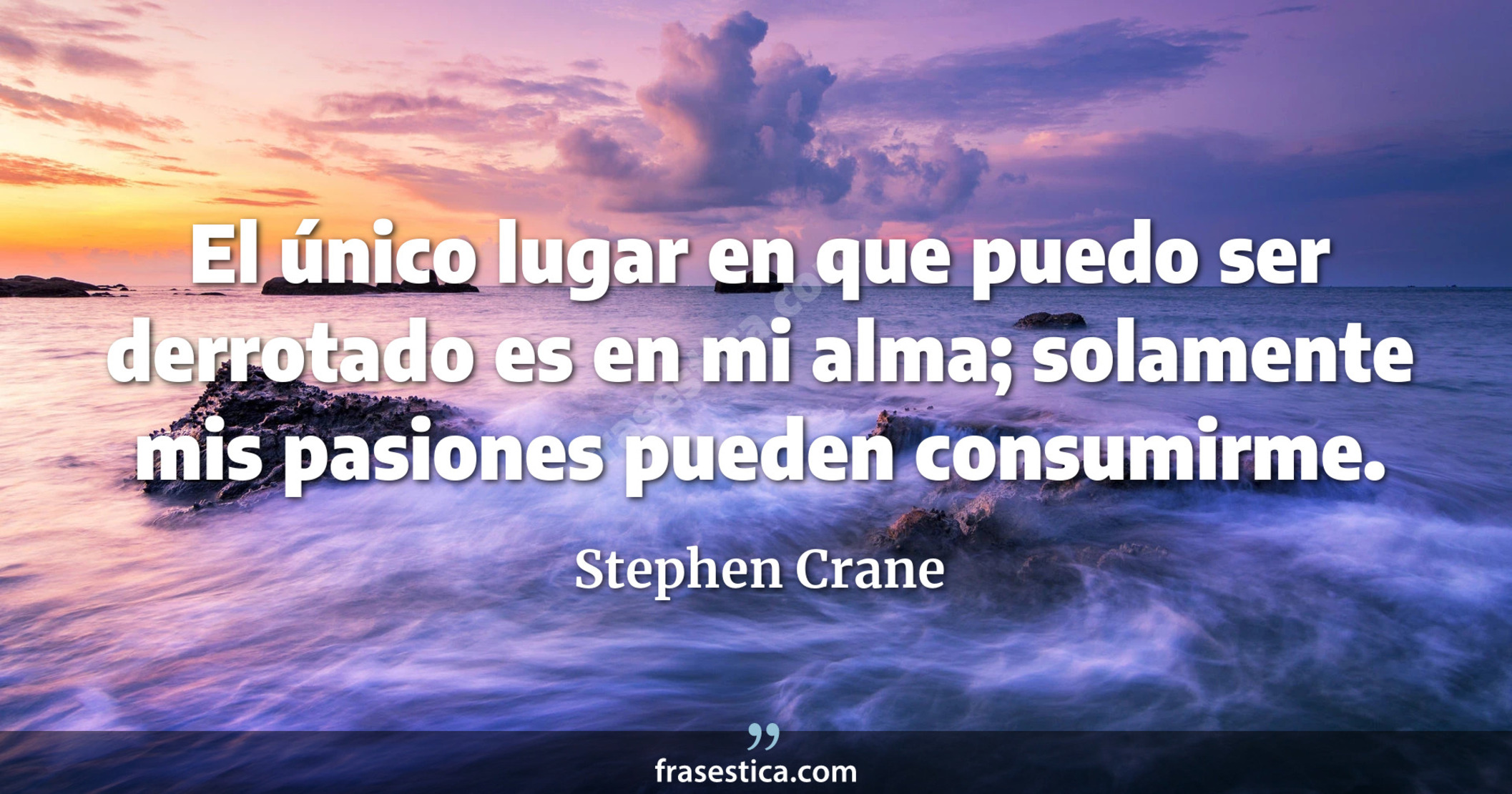 El único lugar en que puedo ser derrotado es en mi alma; solamente mis pasiones pueden consumirme. - Stephen Crane
