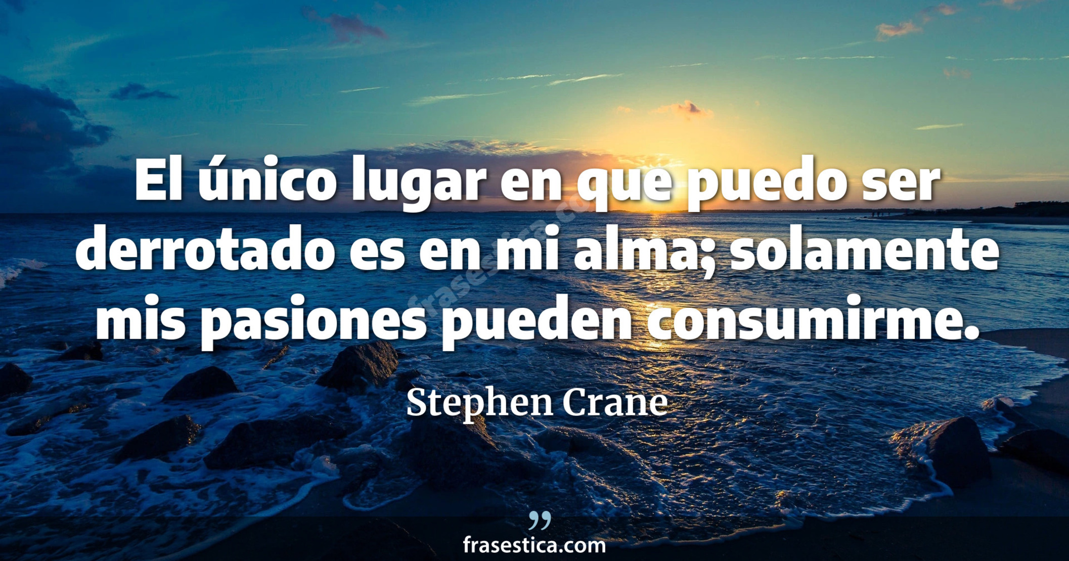 El único lugar en que puedo ser derrotado es en mi alma; solamente mis pasiones pueden consumirme. - Stephen Crane