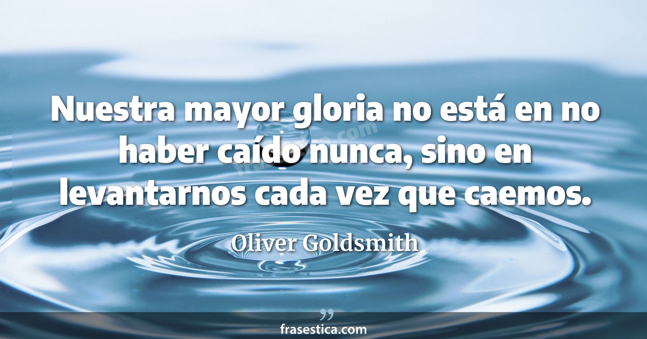Nuestra mayor gloria no está en no haber caído nunca, sino en levantarnos cada vez que caemos. - Oliver Goldsmith