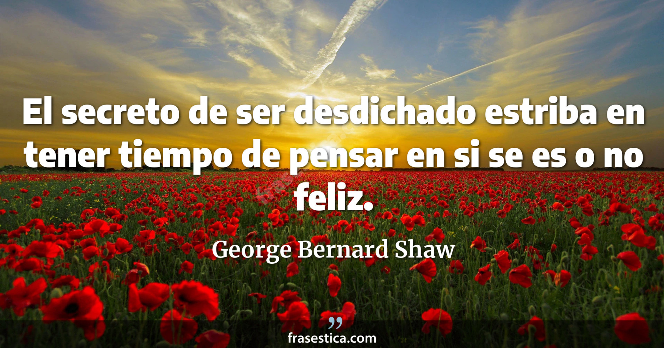 El secreto de ser desdichado estriba en tener tiempo de pensar en si se es o no feliz. - George Bernard Shaw