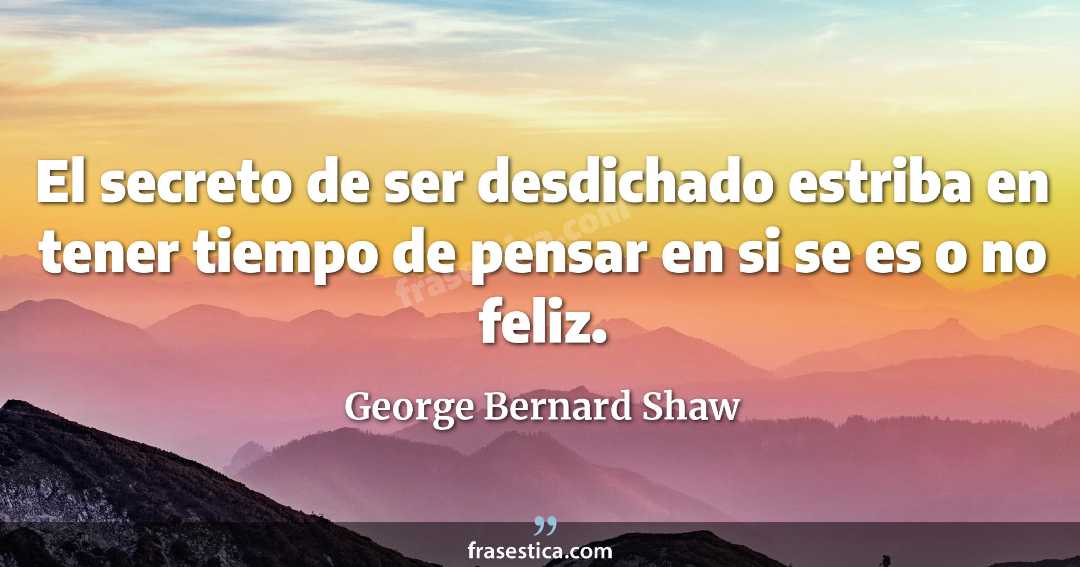 El secreto de ser desdichado estriba en tener tiempo de pensar en si se es o no feliz. - George Bernard Shaw