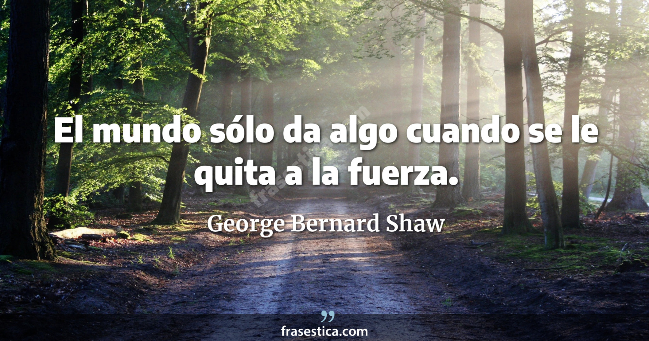 El mundo sólo da algo cuando se le quita a la fuerza. - George Bernard Shaw