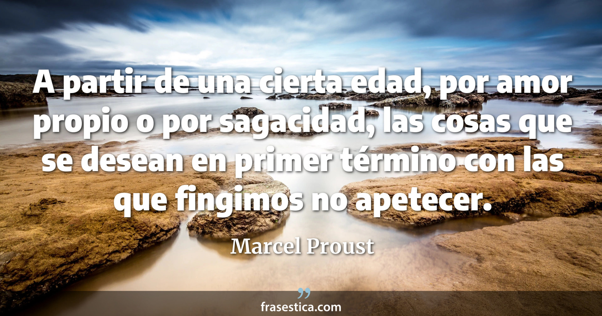 A partir de una cierta edad, por amor propio o por sagacidad, las cosas que se desean en primer término con las que fingimos no apetecer. - Marcel Proust
