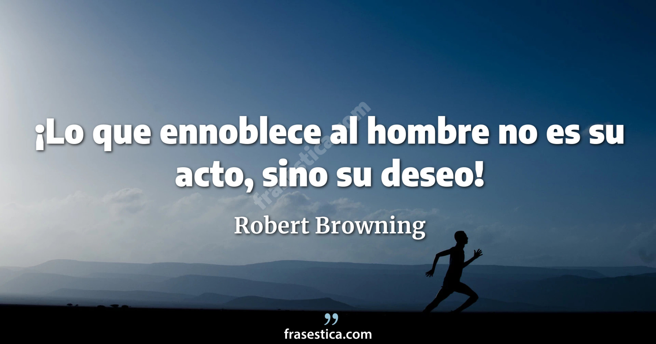 ¡Lo que ennoblece al hombre no es su acto, sino su deseo! - Robert Browning