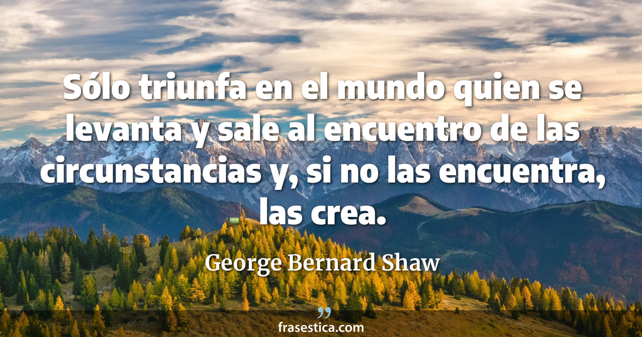 Sólo triunfa en el mundo quien se levanta y sale al encuentro de las circunstancias y, si no las encuentra, las crea. - George Bernard Shaw