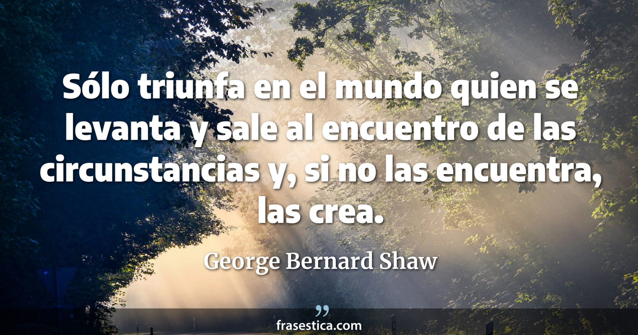 Sólo triunfa en el mundo quien se levanta y sale al encuentro de las circunstancias y, si no las encuentra, las crea. - George Bernard Shaw