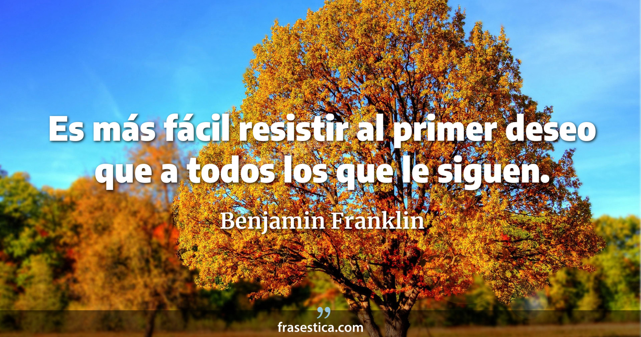 Es más fácil resistir al primer deseo que a todos los que le siguen. - Benjamin Franklin