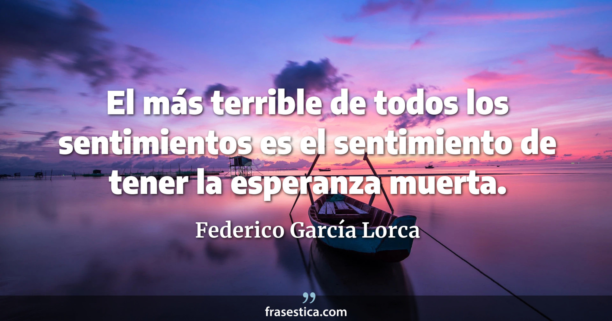 El más terrible de todos los sentimientos es el sentimiento de tener la esperanza muerta. - Federico García Lorca