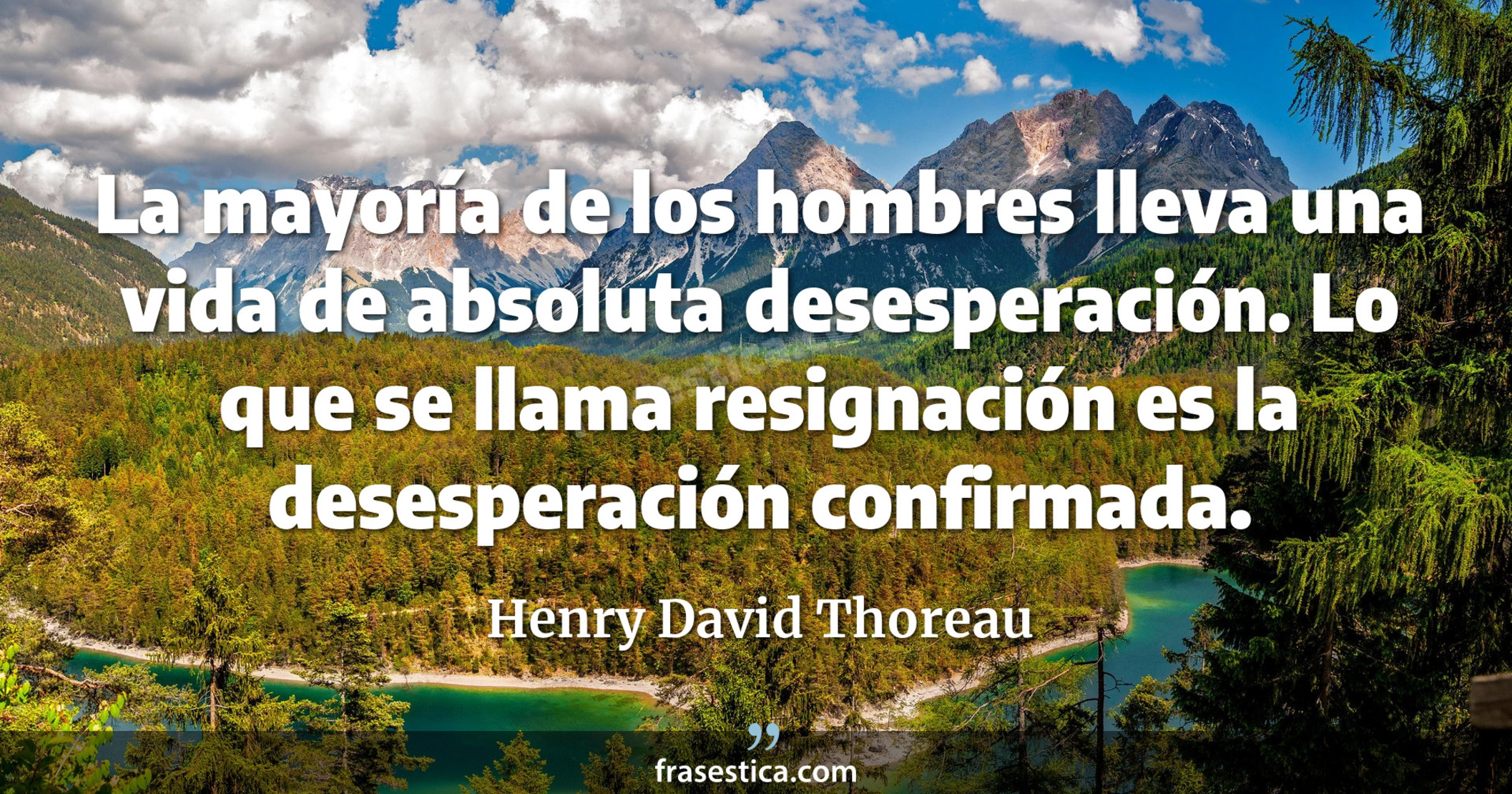 La mayoría de los hombres lleva una vida de absoluta desesperación. Lo que se llama resignación es la desesperación confirmada. - Henry David Thoreau