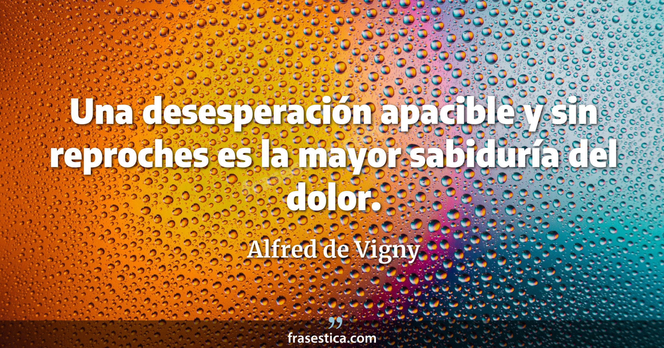 Una desesperación apacible y sin reproches es la mayor sabiduría del dolor. - Alfred de Vigny