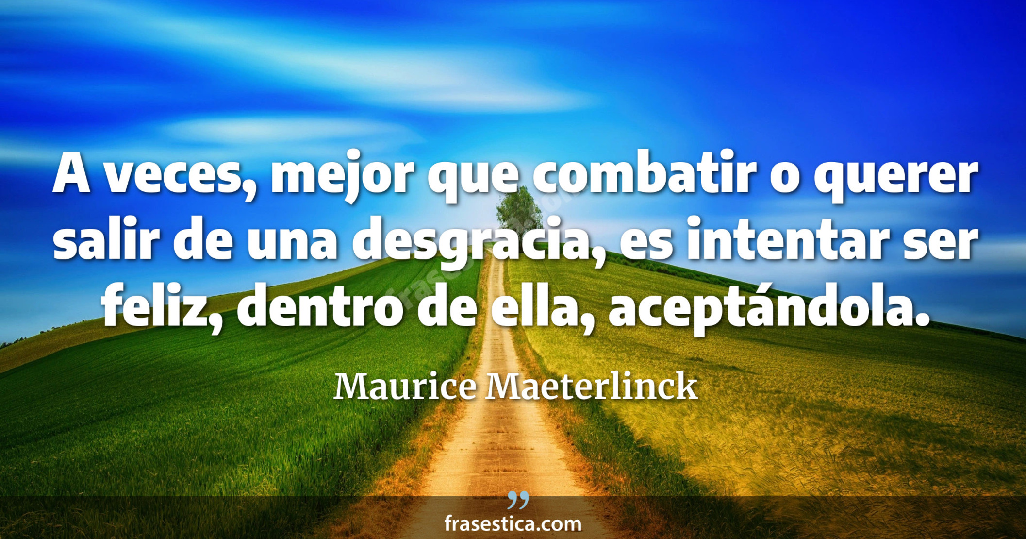 A veces, mejor que combatir o querer salir de una desgracia, es intentar ser feliz, dentro de ella, aceptándola. - Maurice Maeterlinck