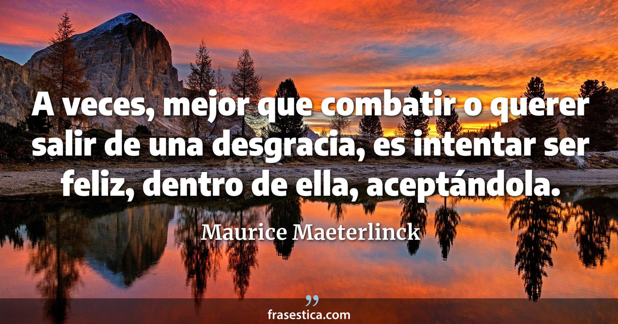 A veces, mejor que combatir o querer salir de una desgracia, es intentar ser feliz, dentro de ella, aceptándola. - Maurice Maeterlinck