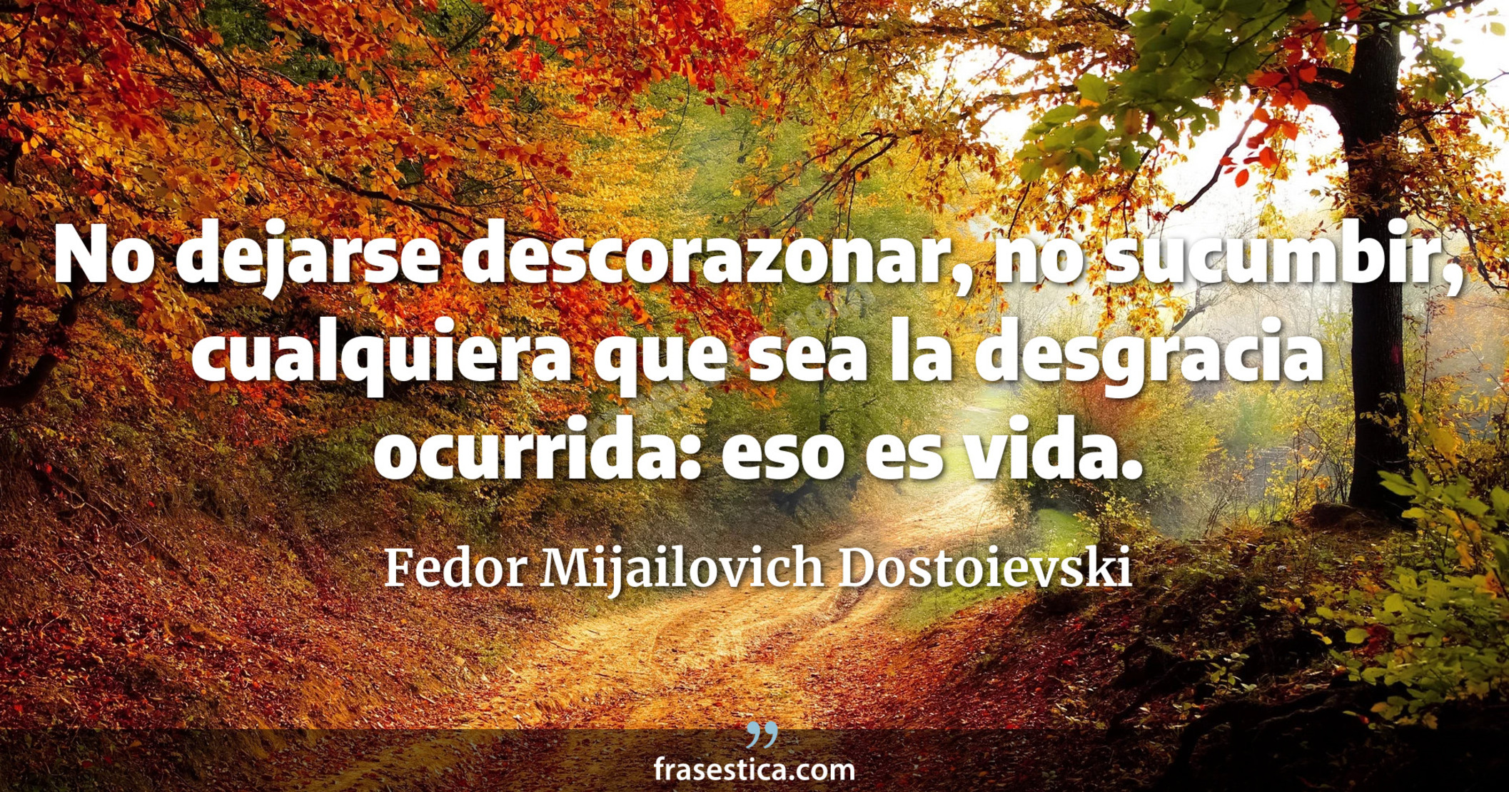 No dejarse descorazonar, no sucumbir, cualquiera que sea la desgracia ocurrida: eso es vida. - Fedor Mijailovich Dostoievski