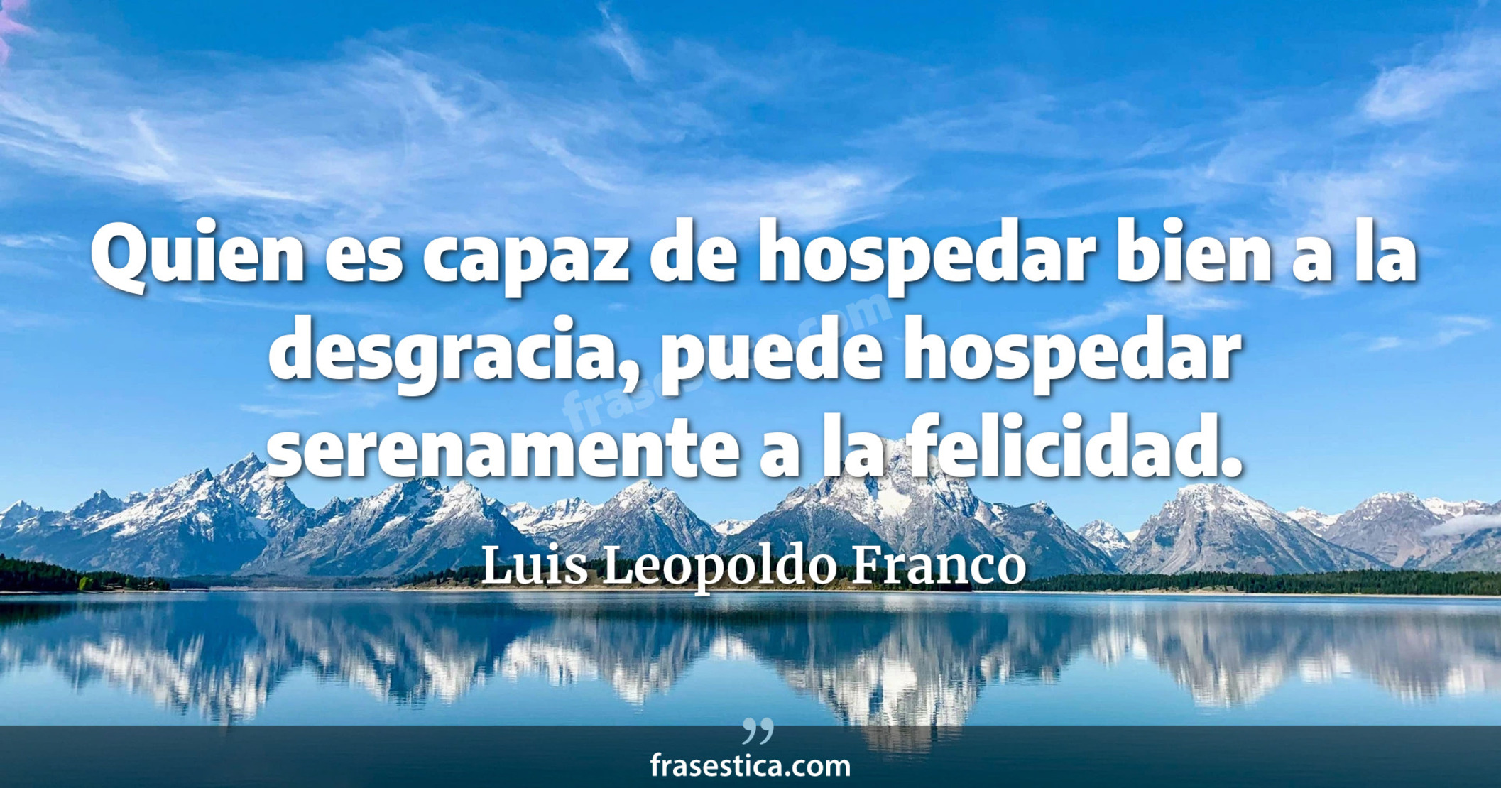 Quien es capaz de hospedar bien a la desgracia, puede hospedar serenamente a la felicidad. - Luis Leopoldo Franco