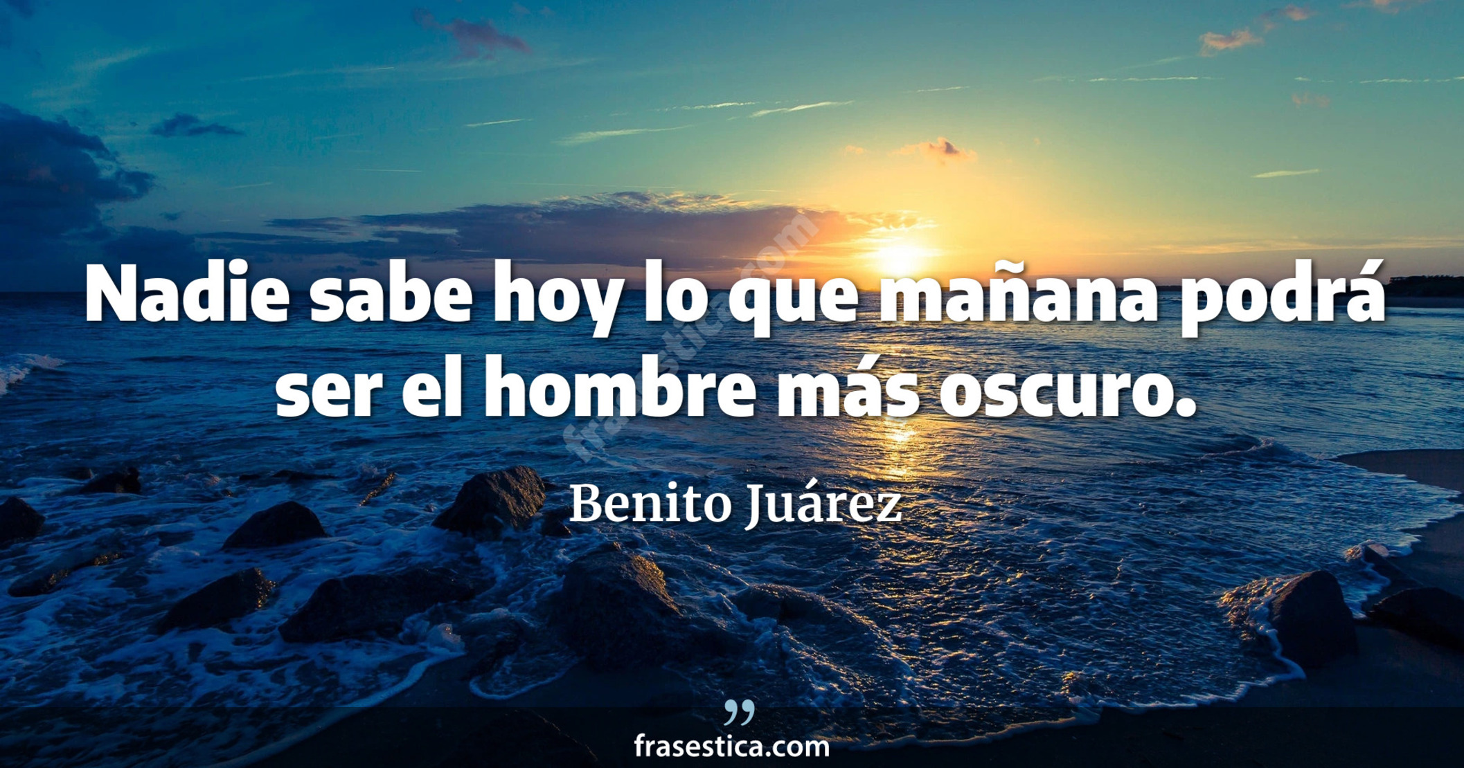Nadie sabe hoy lo que mañana podrá ser el hombre más oscuro. - Benito Juárez