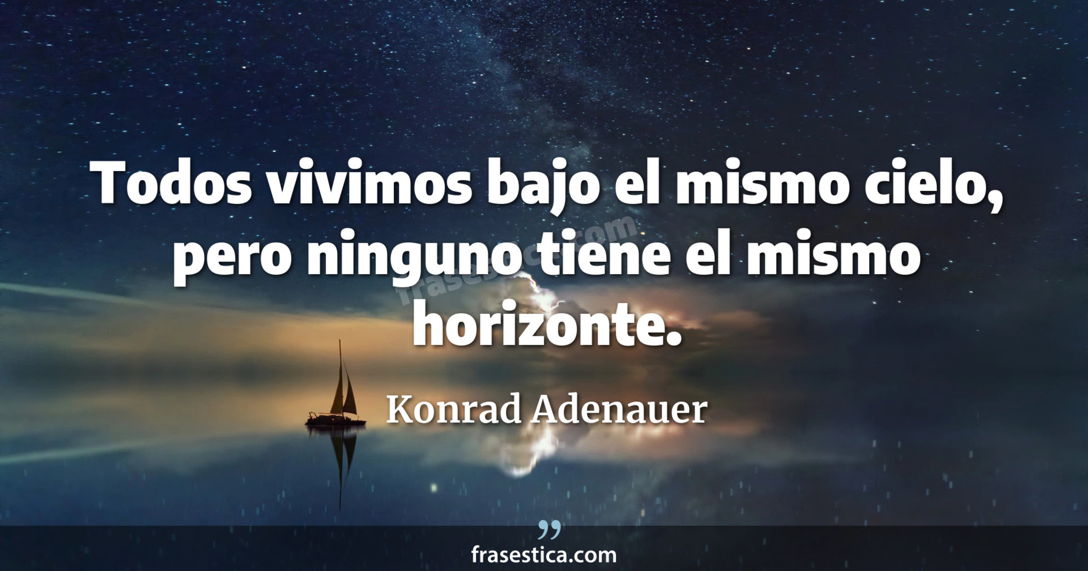 Todos vivimos bajo el mismo cielo, pero ninguno tiene el mismo horizonte. - Konrad Adenauer