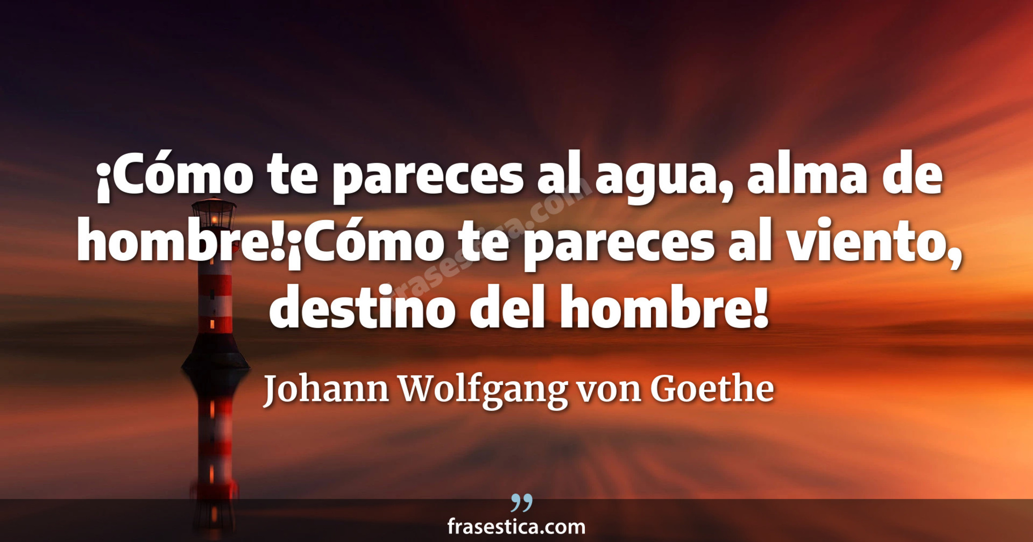¡Cómo te pareces al agua, alma de hombre!¡Cómo te pareces al viento, destino del hombre! - Johann Wolfgang von Goethe