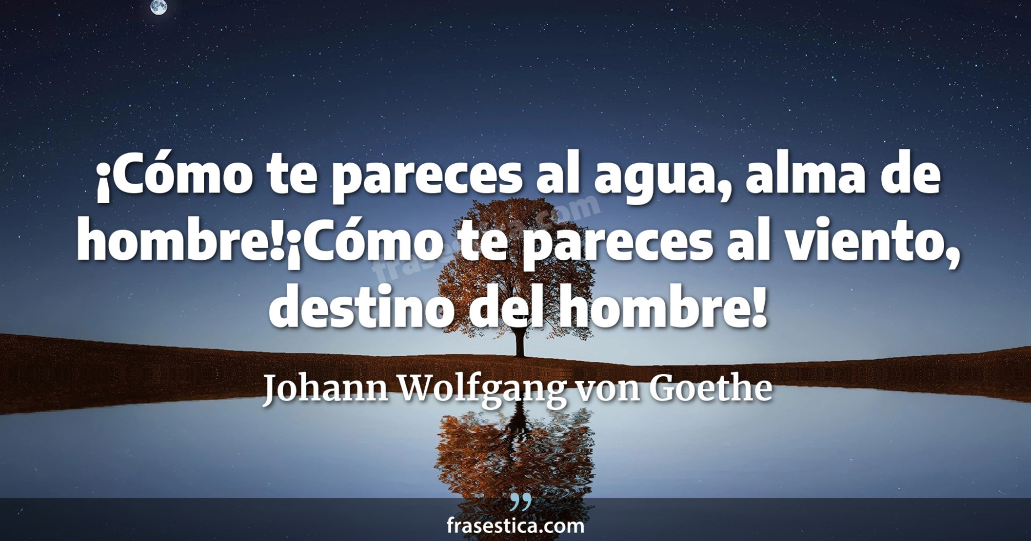 ¡Cómo te pareces al agua, alma de hombre!¡Cómo te pareces al viento, destino del hombre! - Johann Wolfgang von Goethe