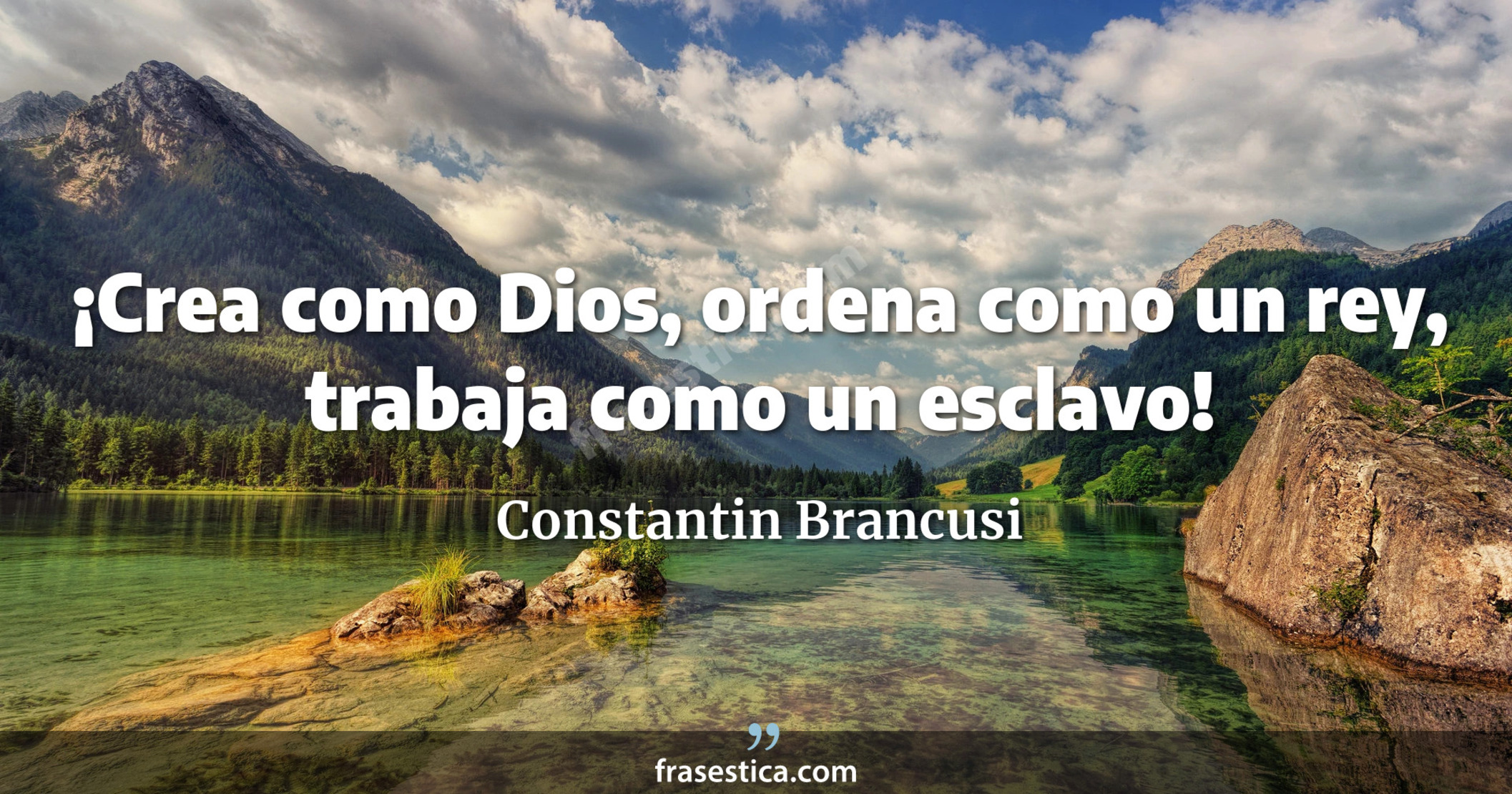 ¡Crea como Dios, ordena como un rey, trabaja como un esclavo! - Constantin Brancusi
