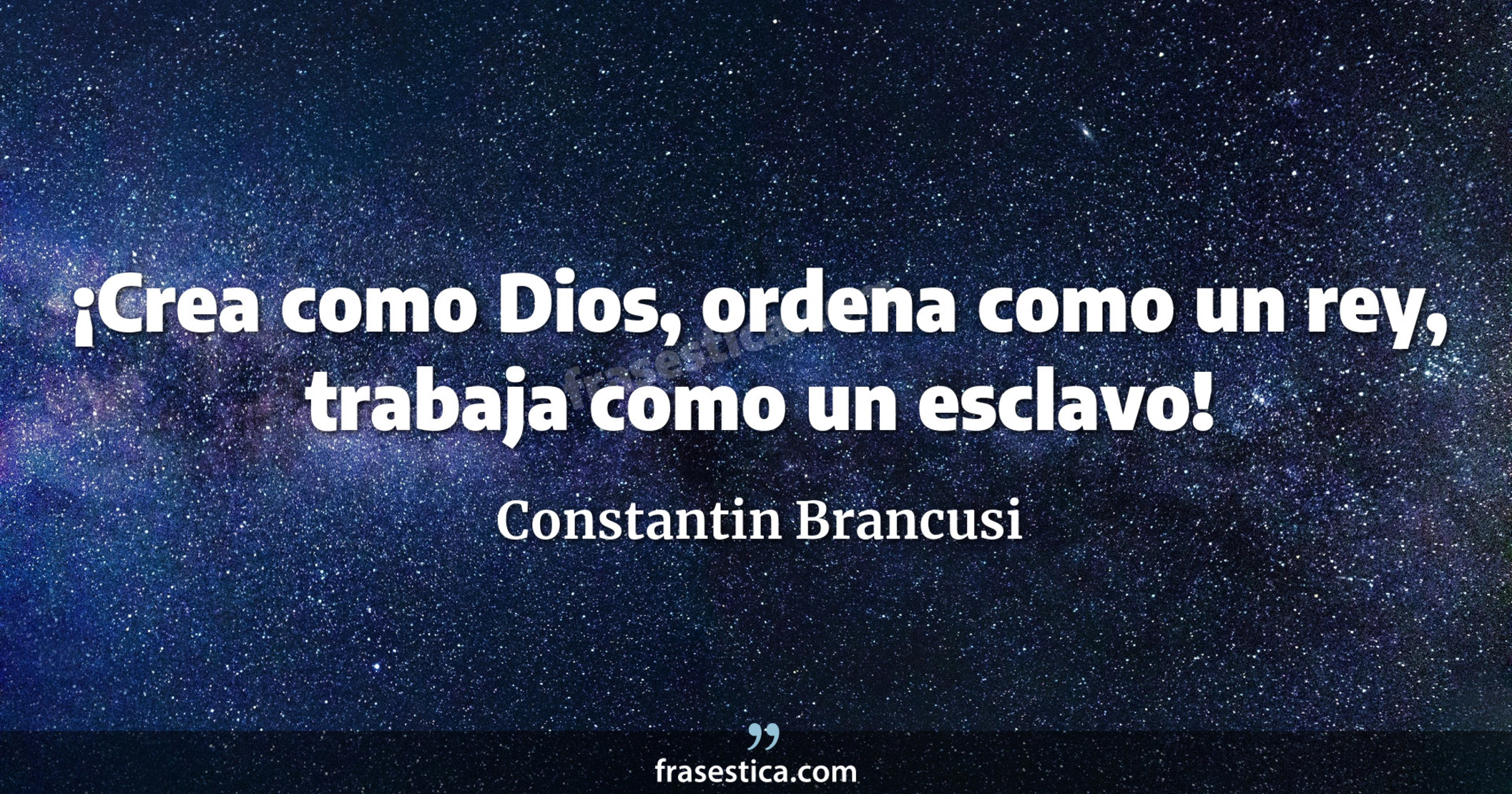 ¡Crea como Dios, ordena como un rey, trabaja como un esclavo! - Constantin Brancusi