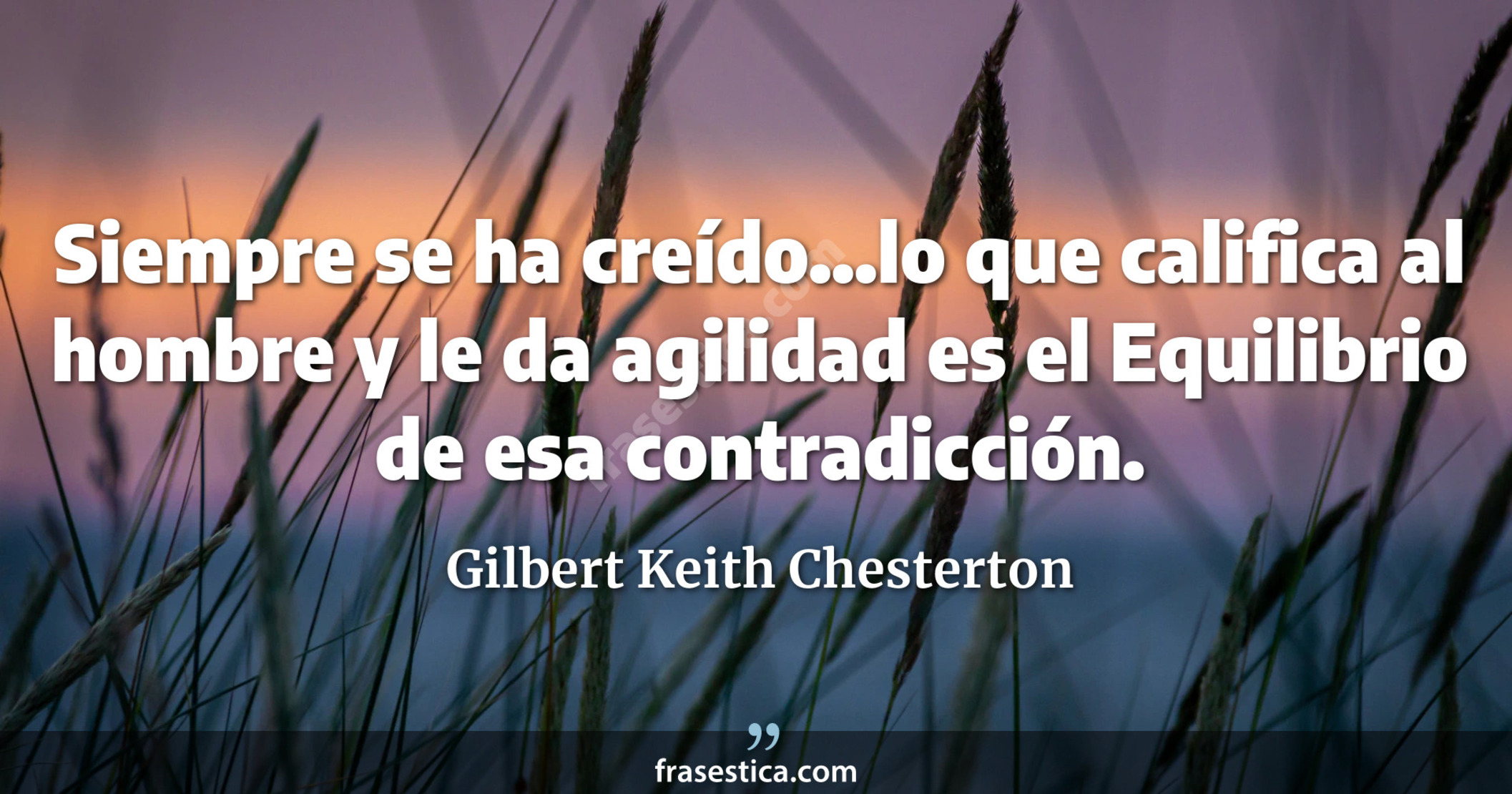 Siempre se ha creído...lo que califica al hombre y le da agilidad es el Equilibrio de esa contradicción. - Gilbert Keith Chesterton