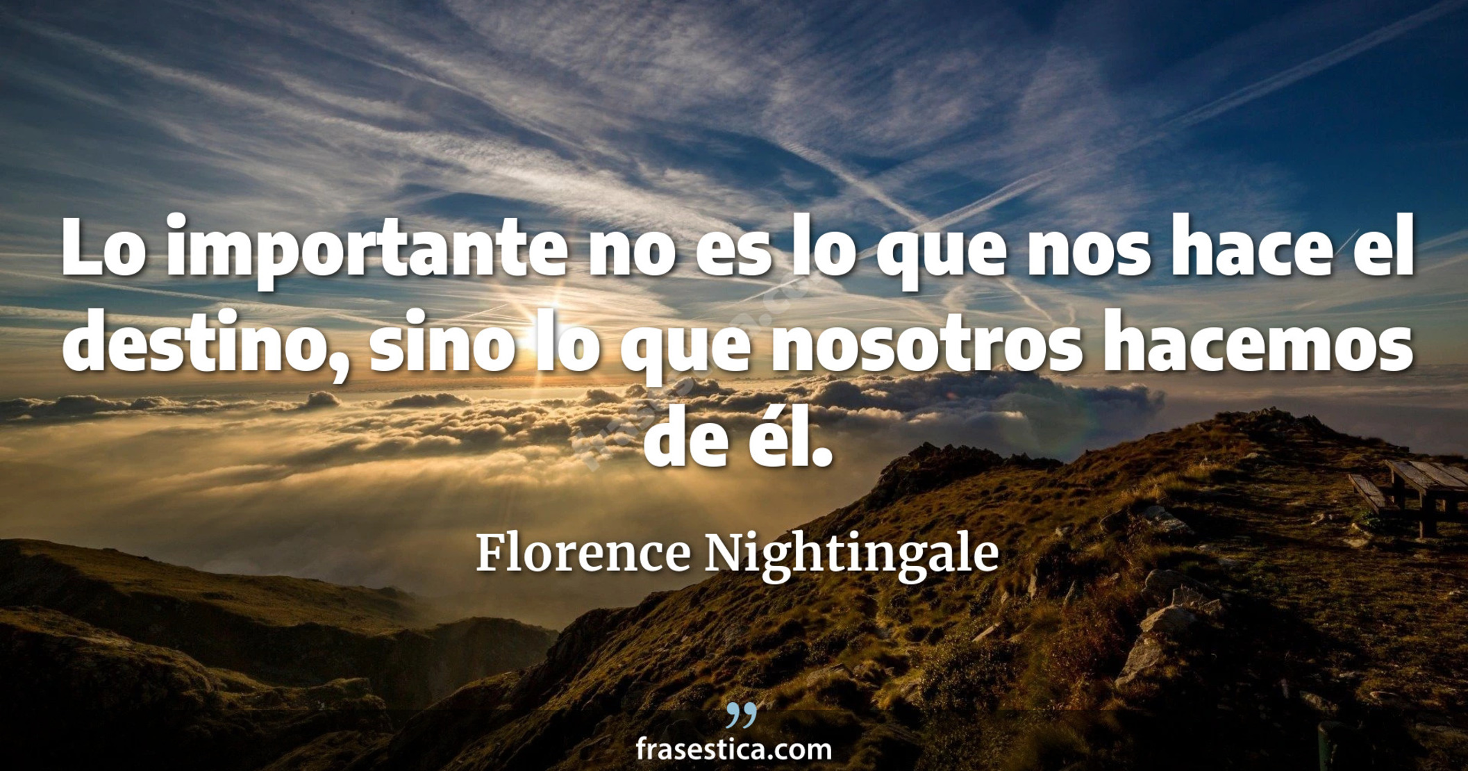 Lo importante no es lo que nos hace el destino, sino lo que nosotros hacemos de él. - Florence Nightingale