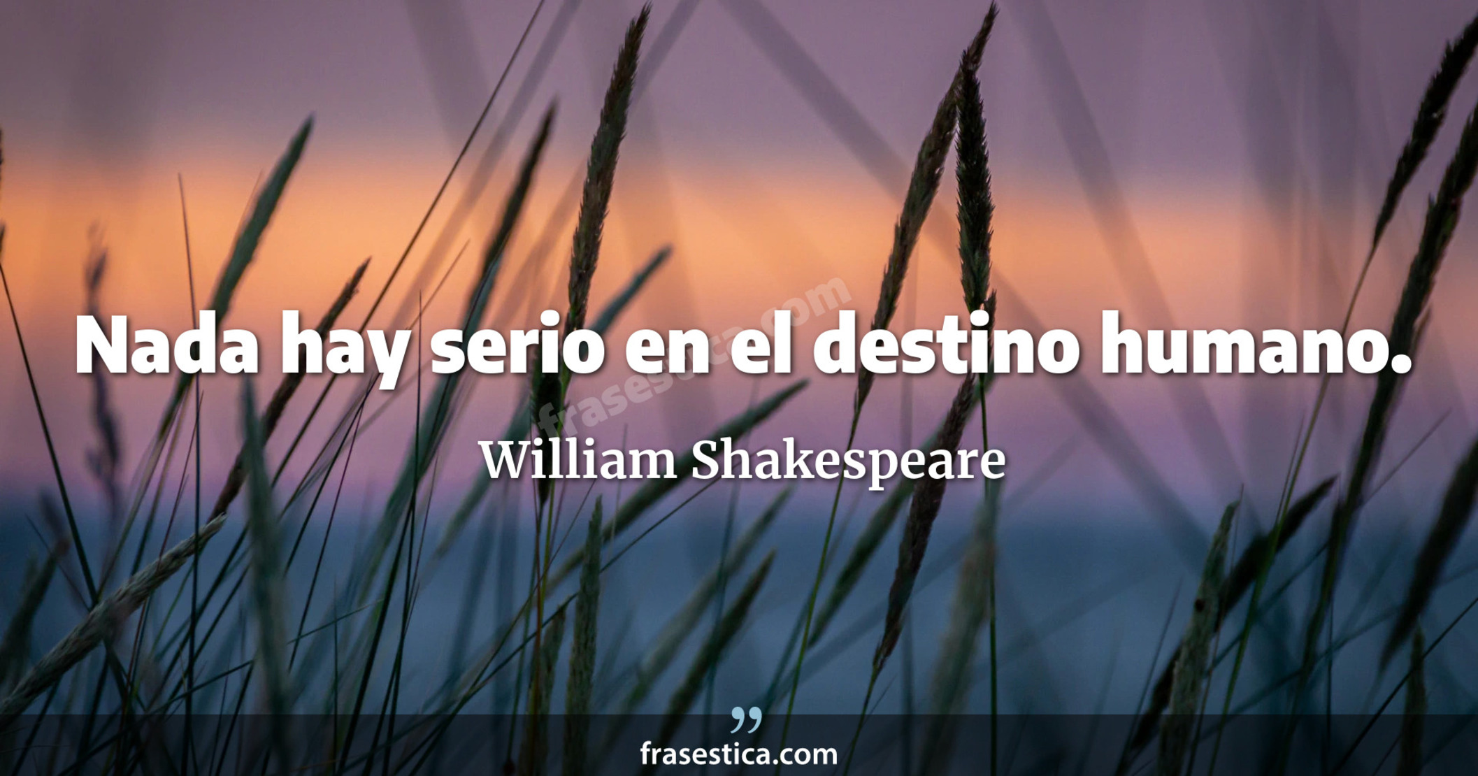 Nada hay serio en el destino humano. - William Shakespeare