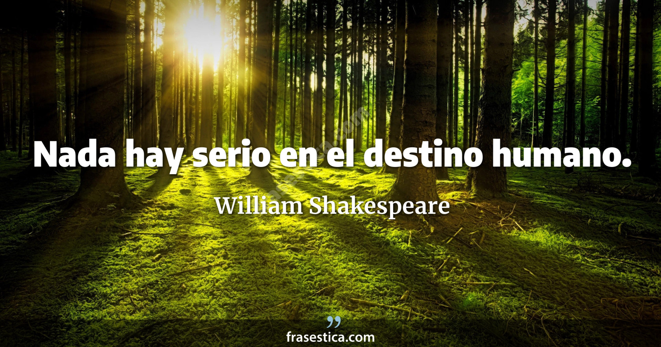 Nada hay serio en el destino humano. - William Shakespeare