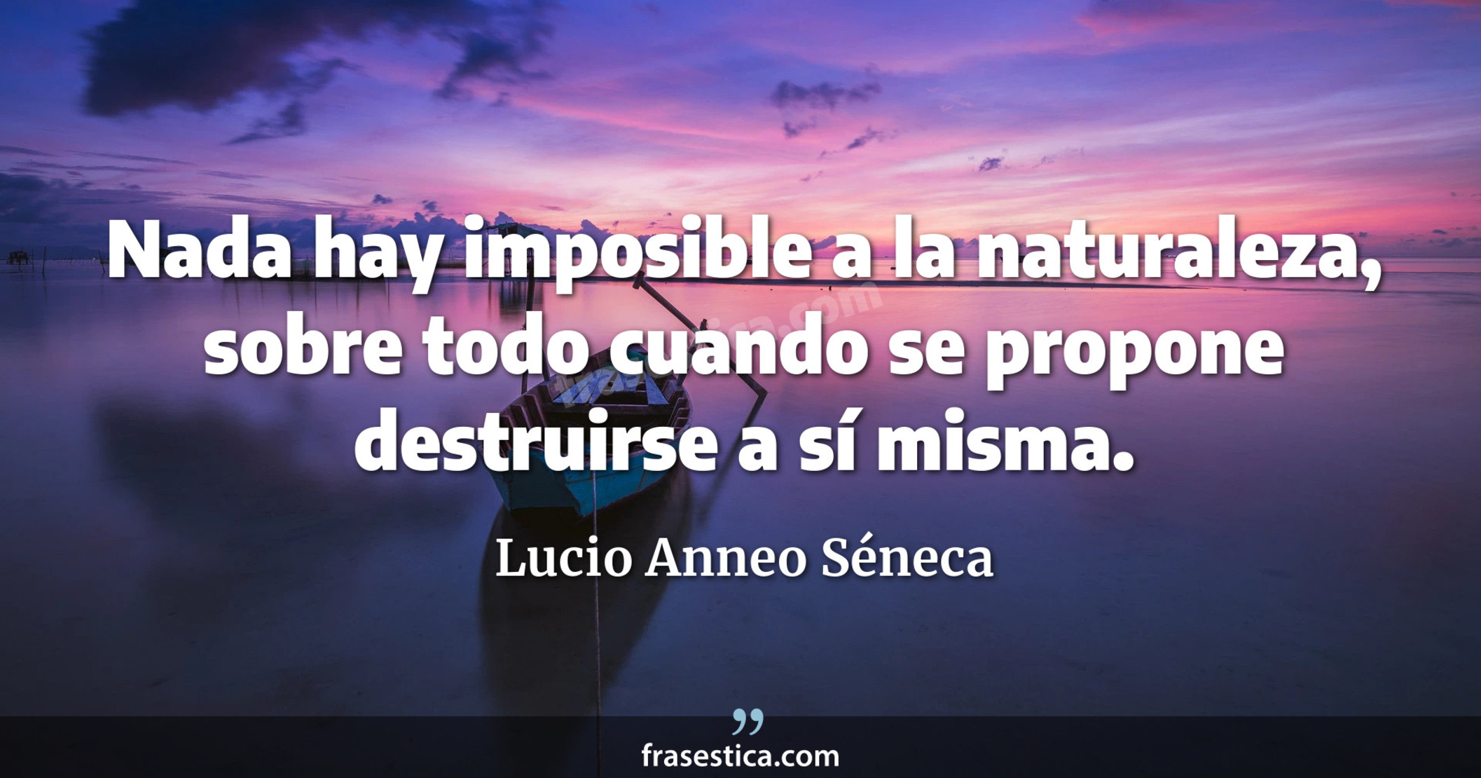 Nada hay imposible a la naturaleza, sobre todo cuando se propone destruirse a sí misma. - Lucio Anneo Séneca