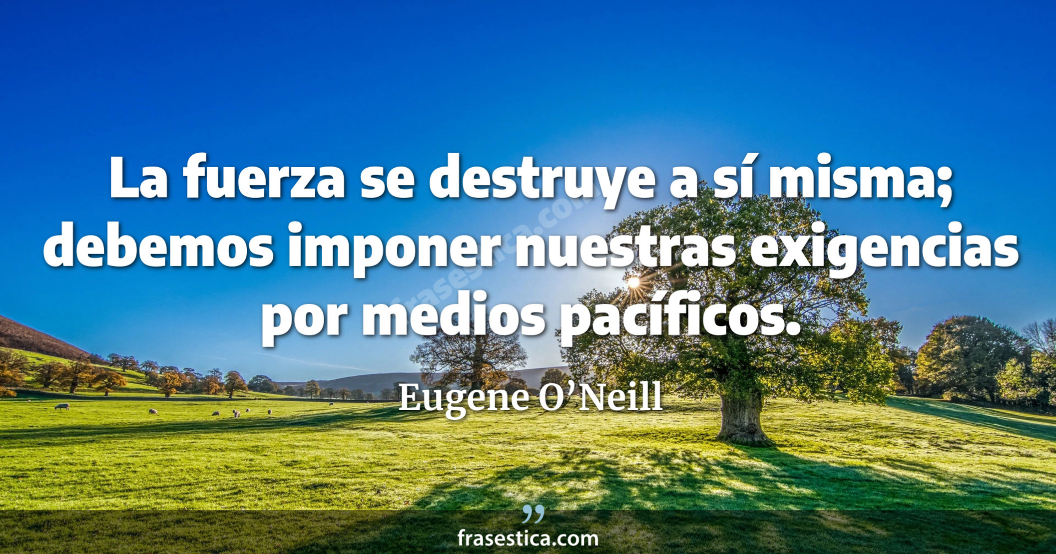 La fuerza se destruye a sí misma; debemos imponer nuestras exigencias por medios pacíficos. - Eugene O’Neill