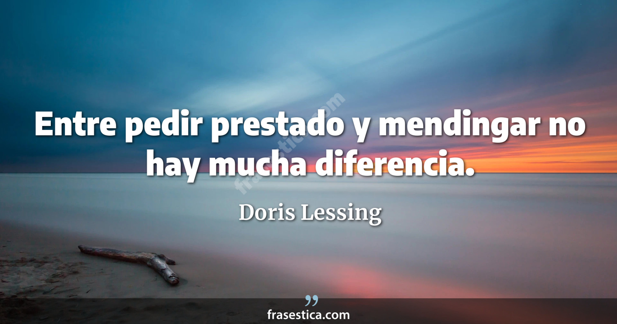 Entre pedir prestado y mendingar no hay mucha diferencia. - Doris Lessing