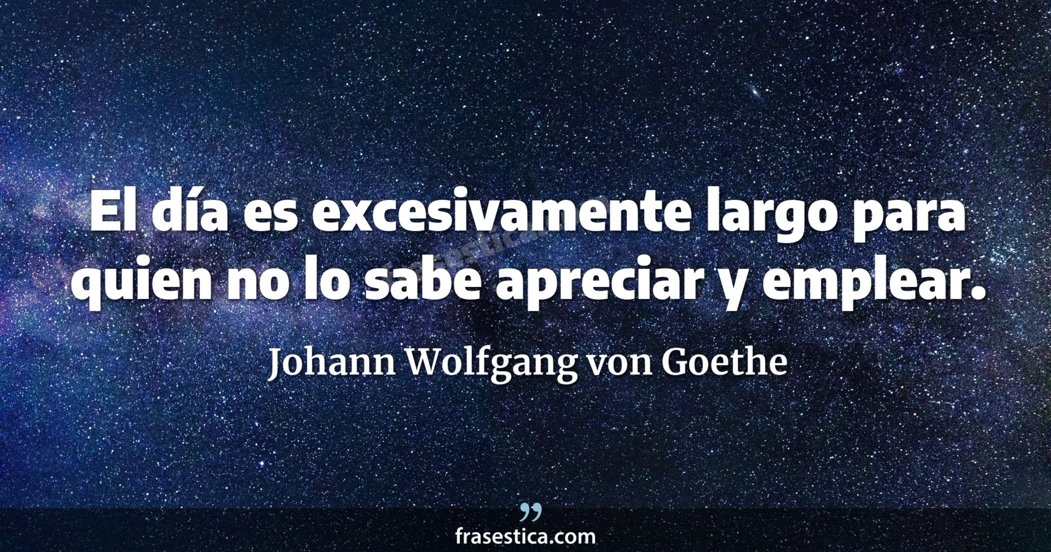 El día es excesivamente largo para quien no lo sabe apreciar y emplear. - Johann Wolfgang von Goethe