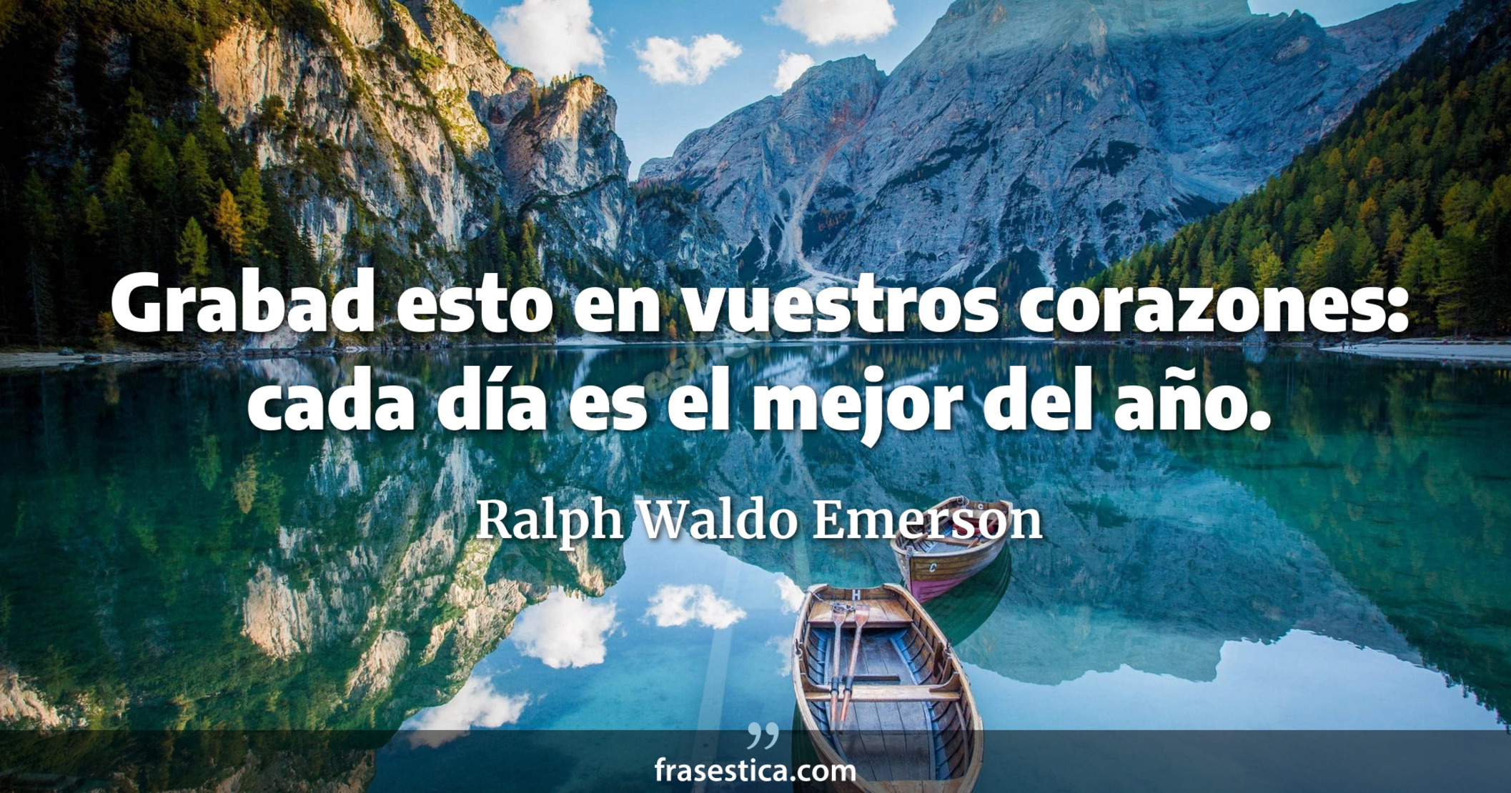 Grabad esto en vuestros corazones: cada día es el mejor del año. - Ralph Waldo Emerson