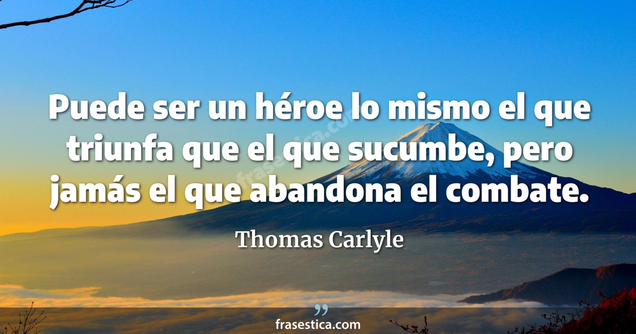 Puede ser un héroe lo mismo el que triunfa que el que sucumbe, pero jamás el que abandona el combate. - Thomas Carlyle