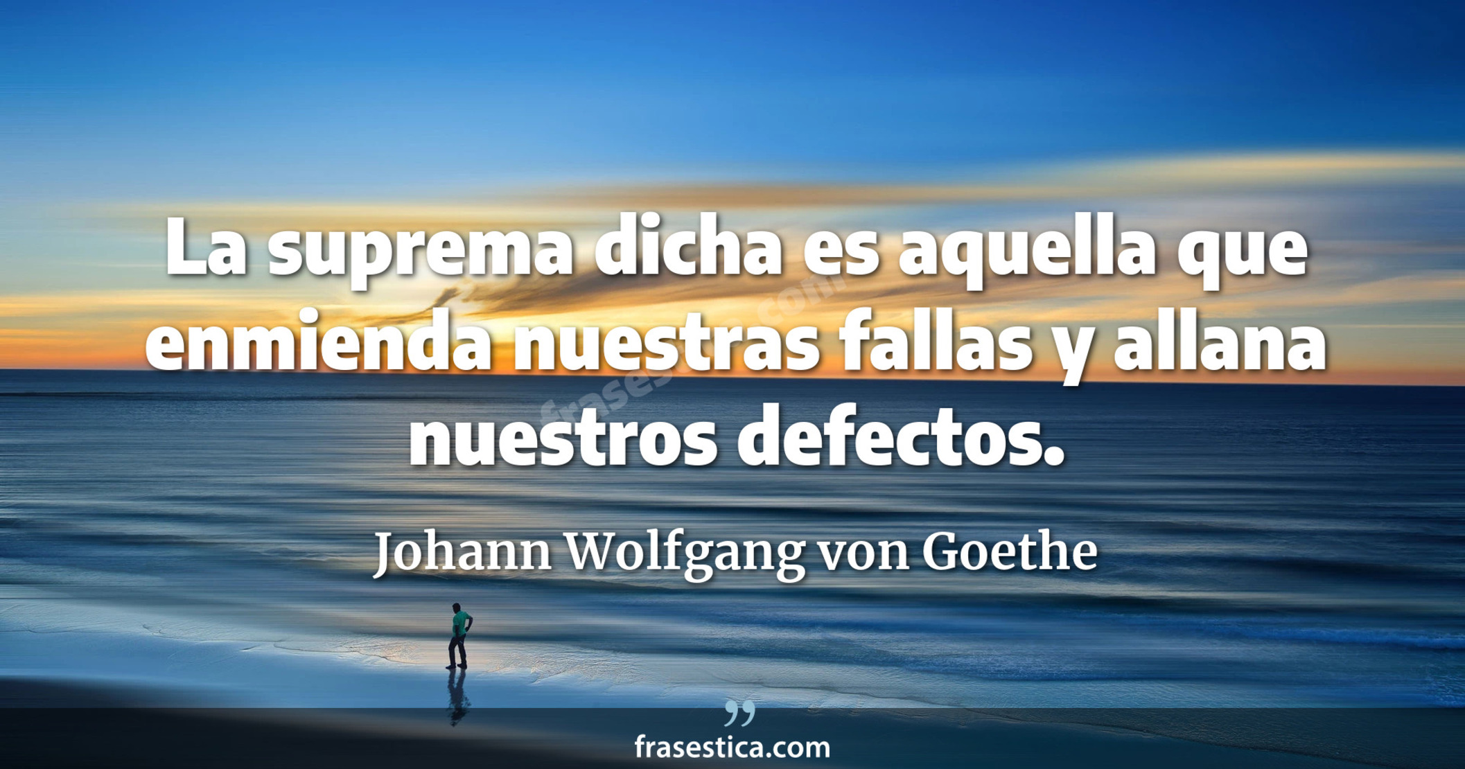 La suprema dicha es aquella que enmienda nuestras fallas y allana nuestros defectos. - Johann Wolfgang von Goethe