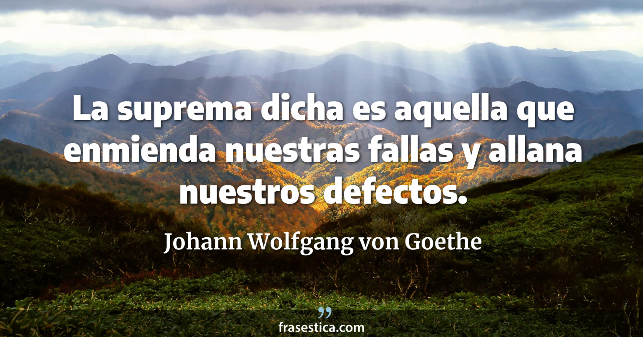 La suprema dicha es aquella que enmienda nuestras fallas y allana nuestros defectos. - Johann Wolfgang von Goethe