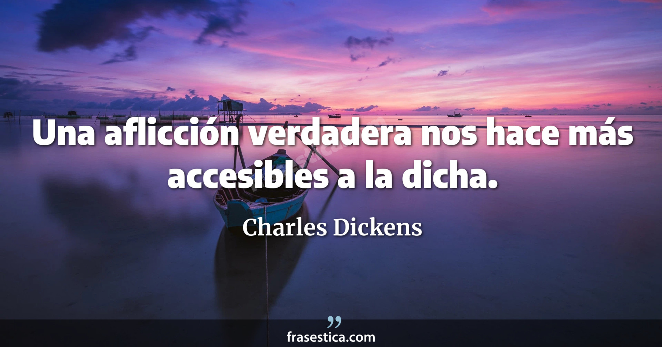 Una aflicción verdadera nos hace más accesibles a la dicha. - Charles Dickens