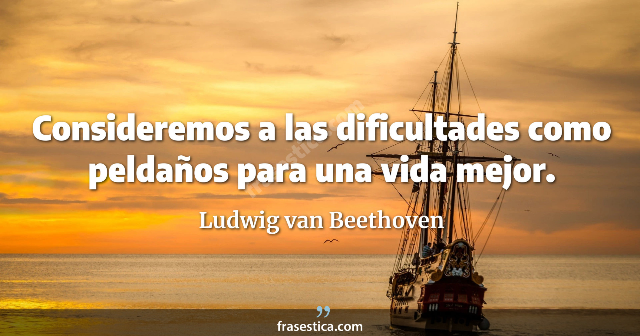 Consideremos a las dificultades como peldaños para una vida mejor. - Ludwig van Beethoven