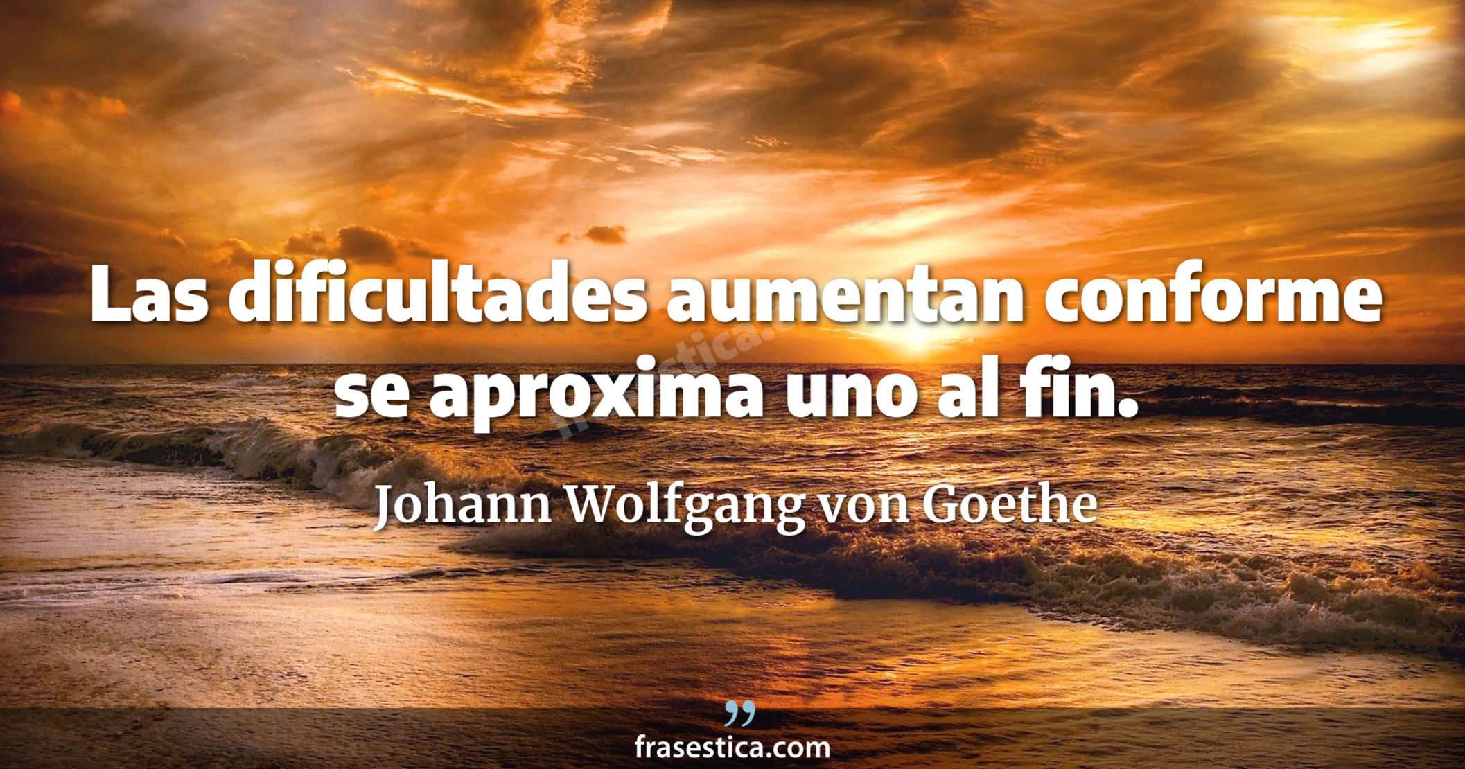 Las dificultades aumentan conforme se aproxima uno al fin. - Johann Wolfgang von Goethe