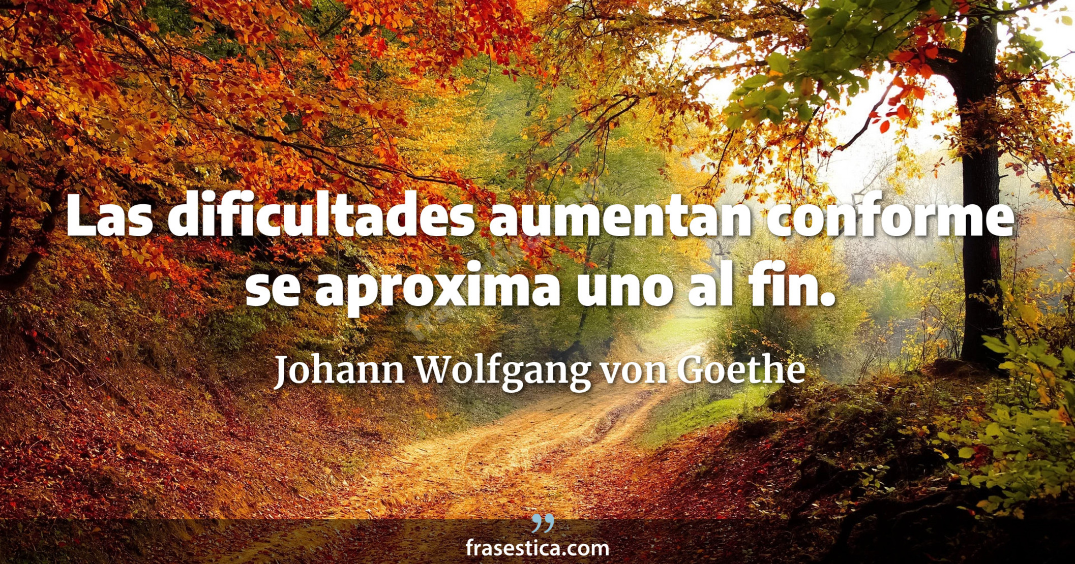 Las dificultades aumentan conforme se aproxima uno al fin. - Johann Wolfgang von Goethe