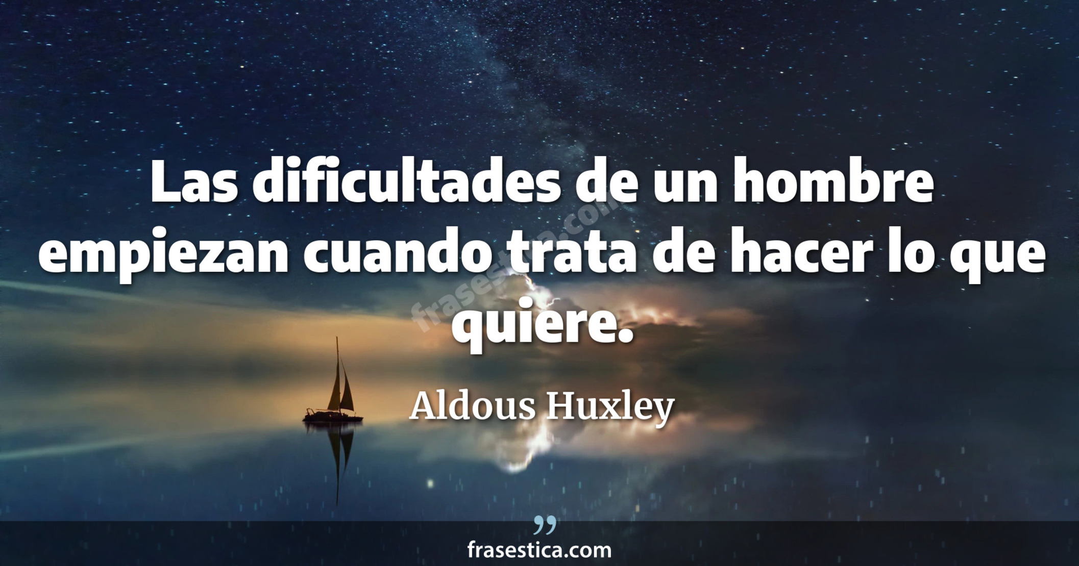 Las dificultades de un hombre empiezan cuando trata de hacer lo que quiere. - Aldous Huxley