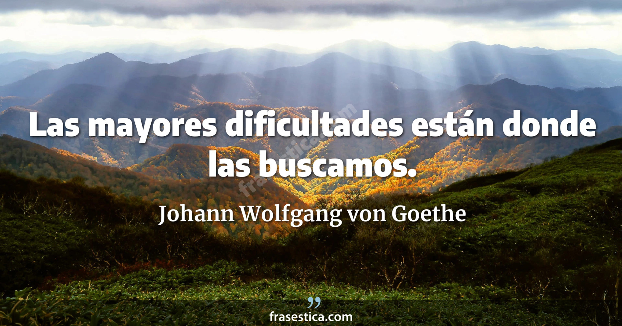 Las mayores dificultades están donde las buscamos. - Johann Wolfgang von Goethe