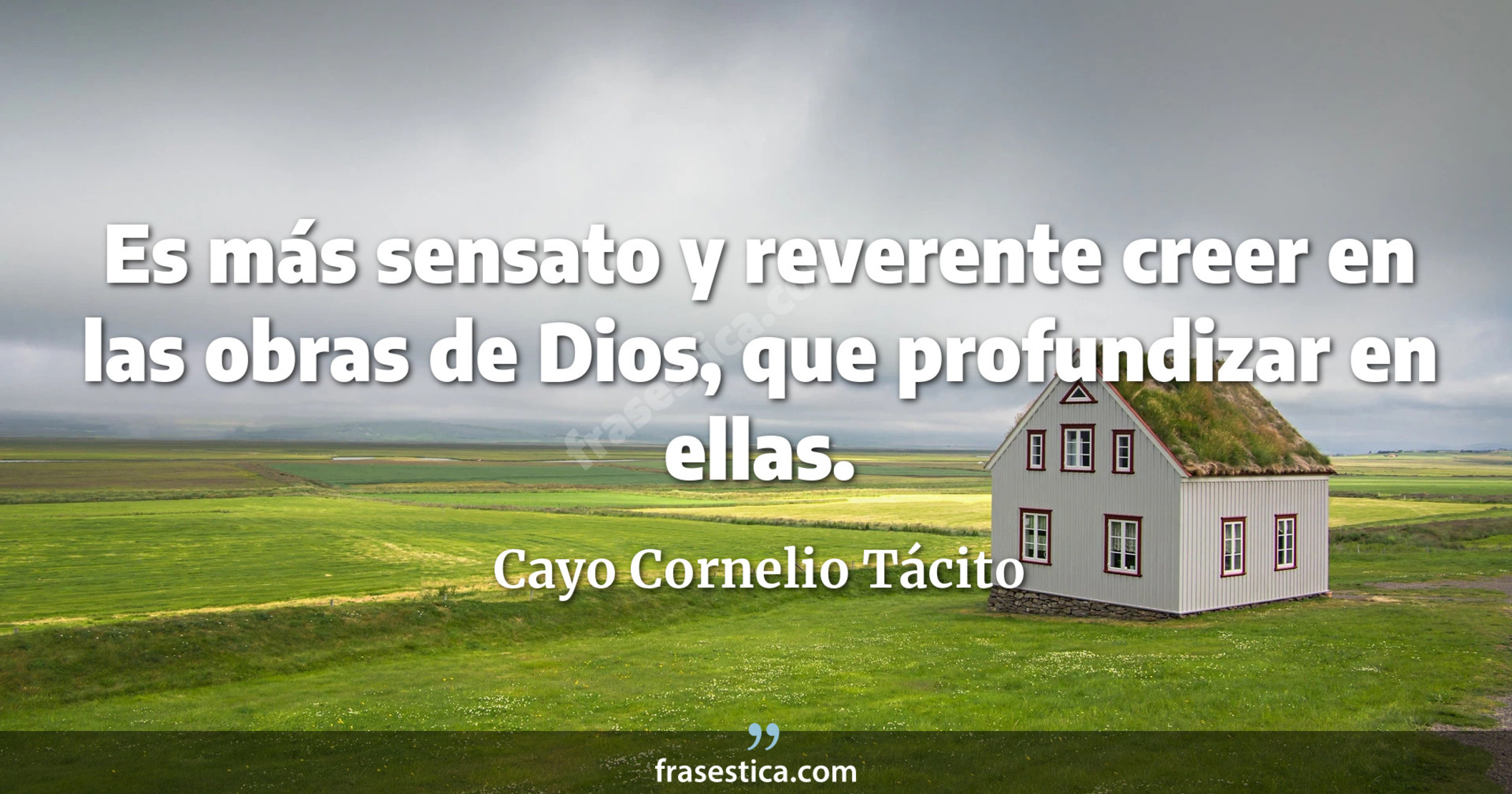 Es más sensato y reverente creer en las obras de Dios, que profundizar en ellas. - Cayo Cornelio Tácito