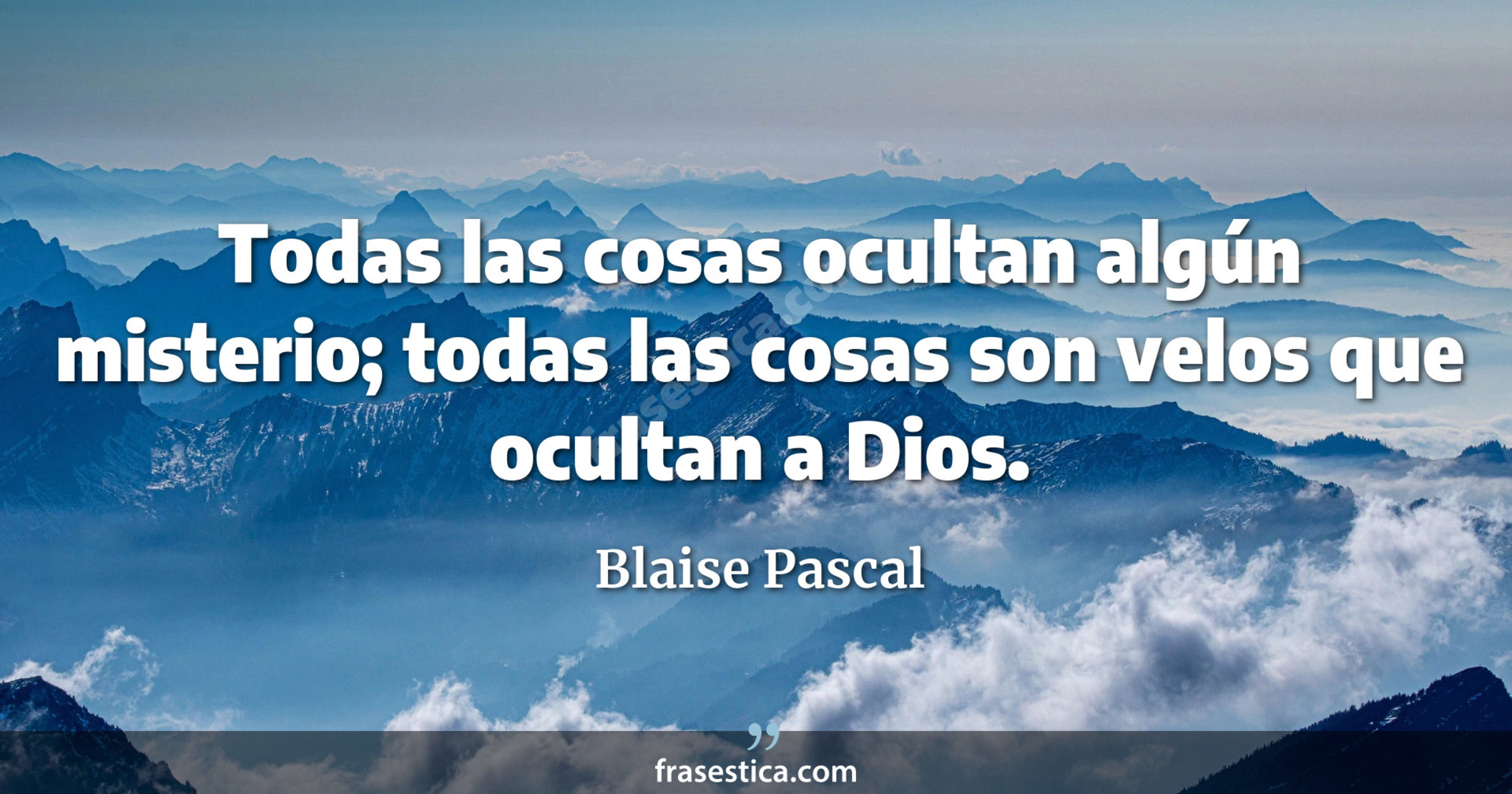 Todas las cosas ocultan algún misterio; todas las cosas son velos que ocultan a Dios. - Blaise Pascal